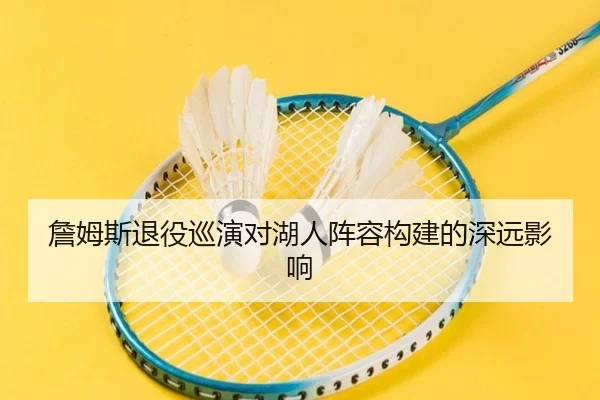 詹姆斯退役巡演对湖人阵容构建的深远影响